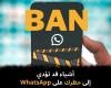 أشياء
قد
تؤدي
إلى
حظرك
على
WhatsApp